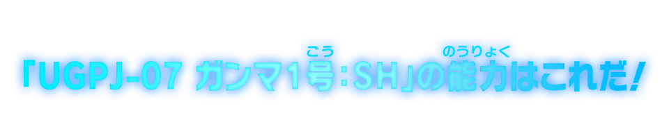 「UGPJ-07 ガンマ1号：ＳＨ」の能力はこれだ！