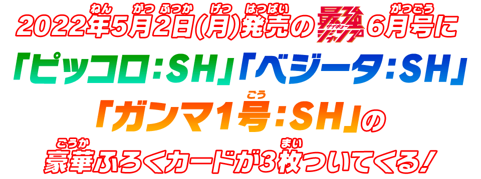 2022年5月2日(月)発売の最強ジャンプ6月号に「ピッコロ：ＳＨ」「ベジータ：SH」「ガンマ1号：SH」の豪華ふろくカードが3枚ついてくる！