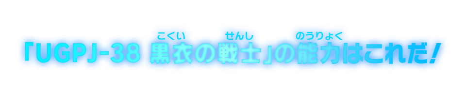 「UGPJ-38 黒衣の戦士」の能力はこれだ！