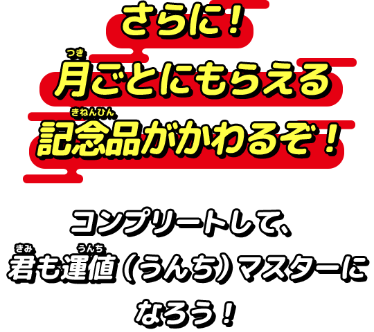さらに!月ごとにもらえる記念品がかわるぞ!コンプリートして、君も運値(うんち)マスターになろう!