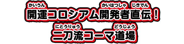 開運コロシアム開発者直伝！二刀流コーマ道場